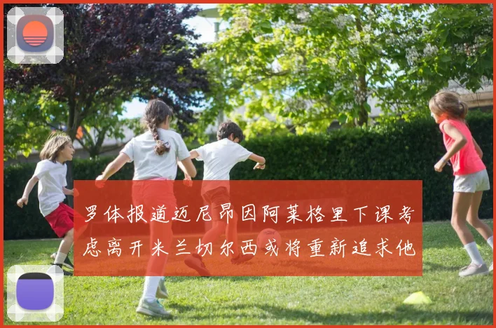 罗体报道迈尼昂因阿莱格里下课考虑离开米兰切尔西或将重新追求他