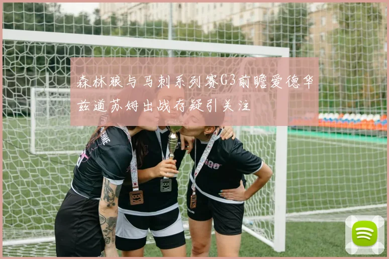 森林狼与马刺系列赛G3前瞻爱德华兹道苏姆出战存疑引关注