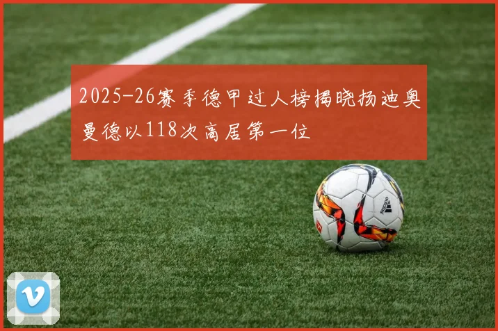2025-26赛季德甲过人榜揭晓扬迪奥曼德以118次高居第一位