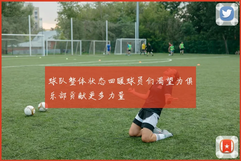 球队整体状态回暖球员们渴望为俱乐部贡献更多力量