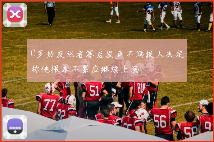 C罗好友记者赛后发声不满换人决定称他根本不累应继续上场