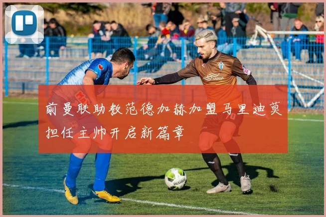 前曼联助教范德加赫加盟马里迪莫担任主帅开启新篇章