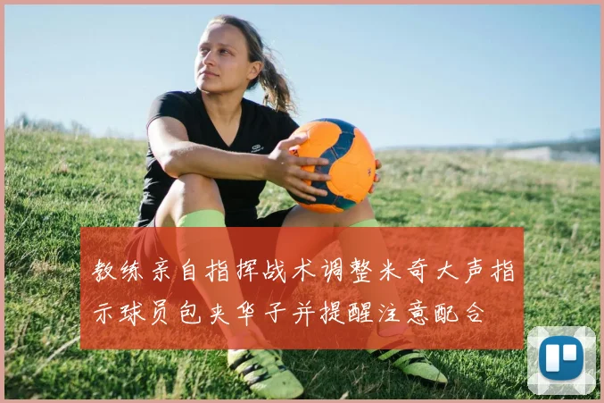 教练亲自指挥战术调整米奇大声指示球员包夹华子并提醒注意配合