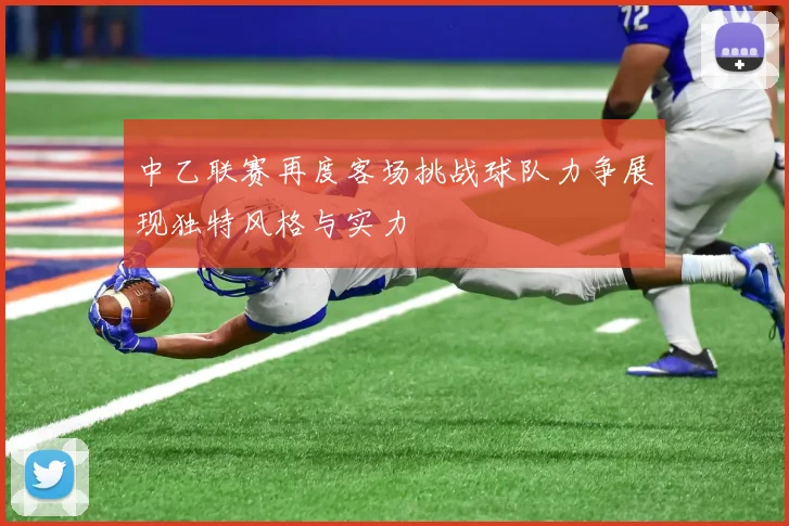 中乙联赛再度客场挑战球队力争展现独特风格与实力