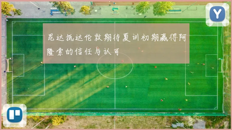 昆达抵达伦敦期待夏训初期赢得阿隆索的信任与认可
