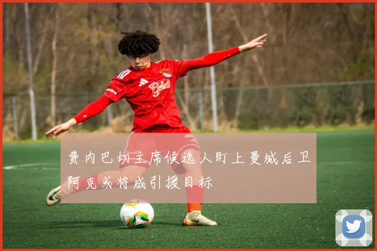费内巴切主席候选人盯上曼城后卫阿克或将成引援目标