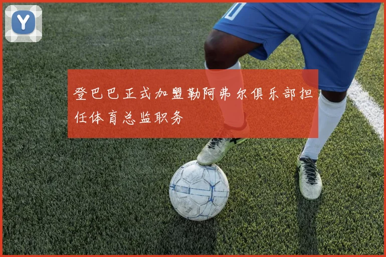 登巴巴正式加盟勒阿弗尔俱乐部担任体育总监职务