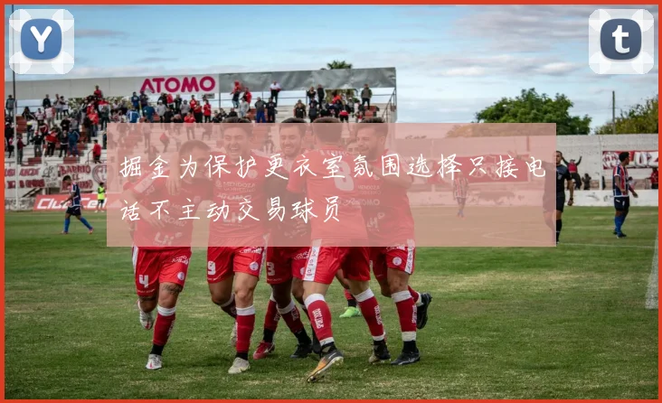 掘金为保护更衣室氛围选择只接电话不主动交易球员