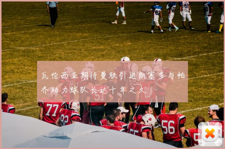 瓦伦西亚期待曼联引进凯塞多与帕乔助力球队长达十年之久