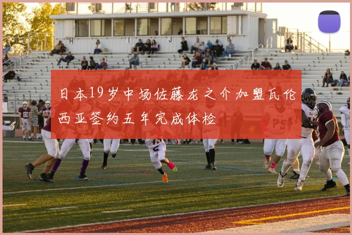 日本19岁中场佐藤龙之介加盟瓦伦西亚签约五年完成体检