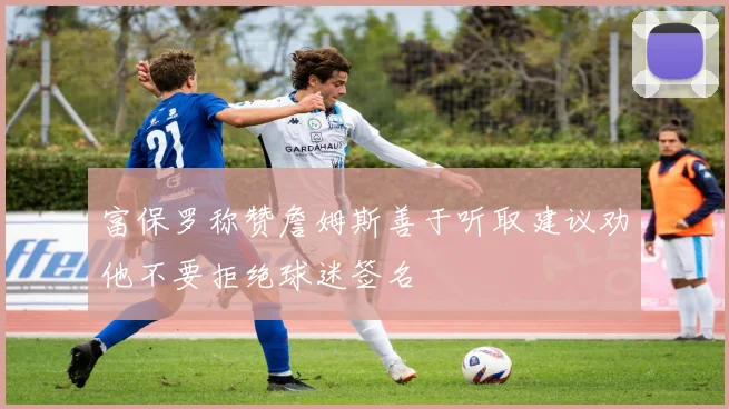 富保罗称赞詹姆斯善于听取建议劝他不要拒绝球迷签名
