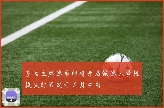 皇马主席选举即将开启候选人资格提交时间定于五月中旬