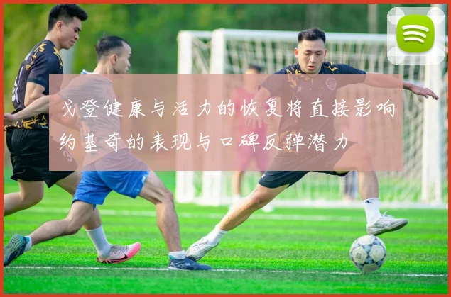 戈登健康与活力的恢复将直接影响约基奇的表现与口碑反弹潜力