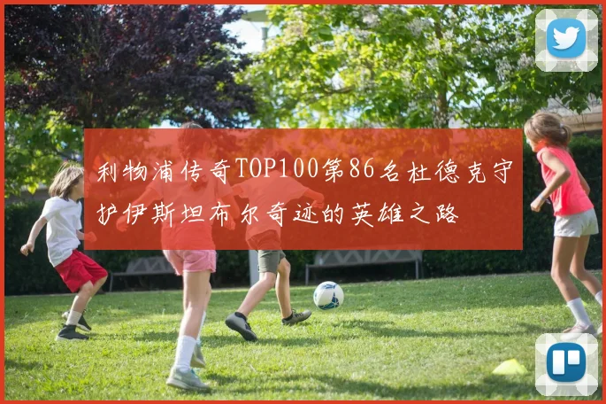 利物浦传奇TOP100第86名杜德克守护伊斯坦布尔奇迹的英雄之路