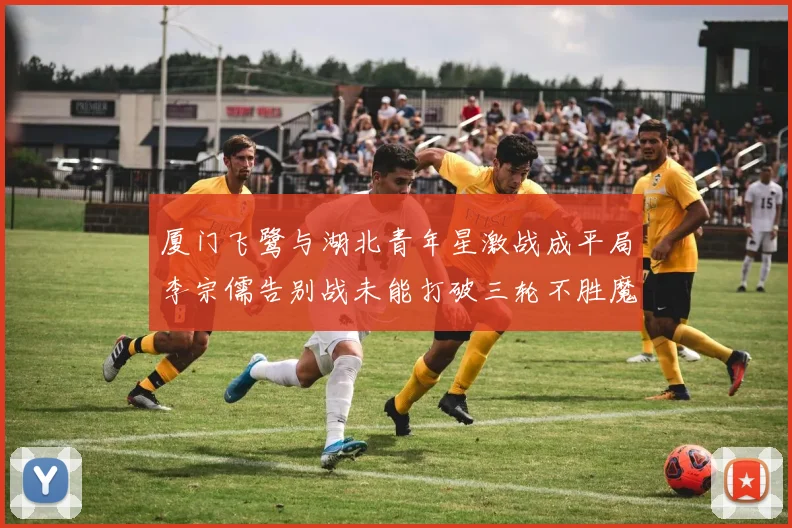 厦门飞鹭与湖北青年星激战成平局李宗儒告别战未能打破三轮不胜魔咒
