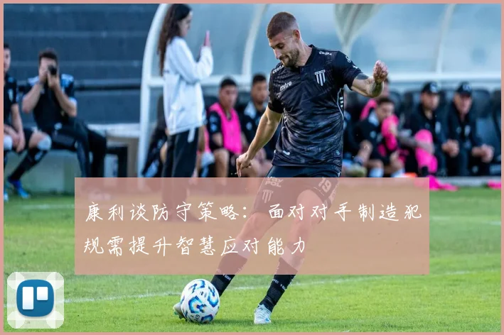 康利谈防守策略：面对对手制造犯规需提升智慧应对能力