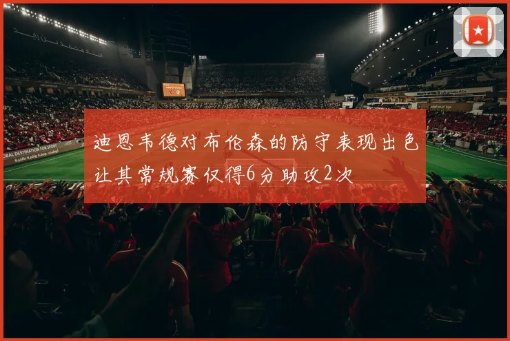 迪恩韦德对布伦森的防守表现出色让其常规赛仅得6分助攻2次