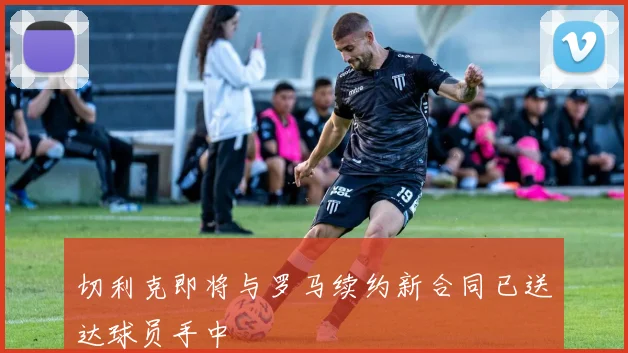 切利克即将与罗马续约新合同已送达球员手中