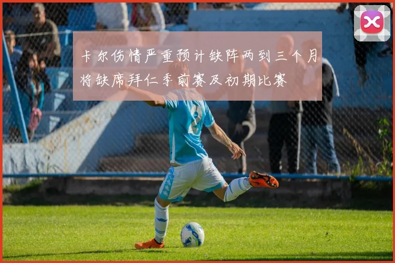 卡尔伤情严重预计缺阵两到三个月将缺席拜仁季前赛及初期比赛