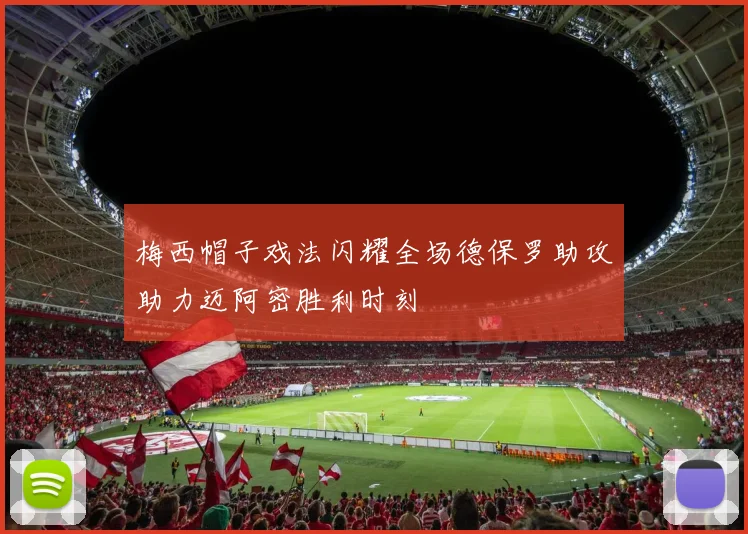 梅西帽子戏法闪耀全场德保罗助攻助力迈阿密胜利时刻