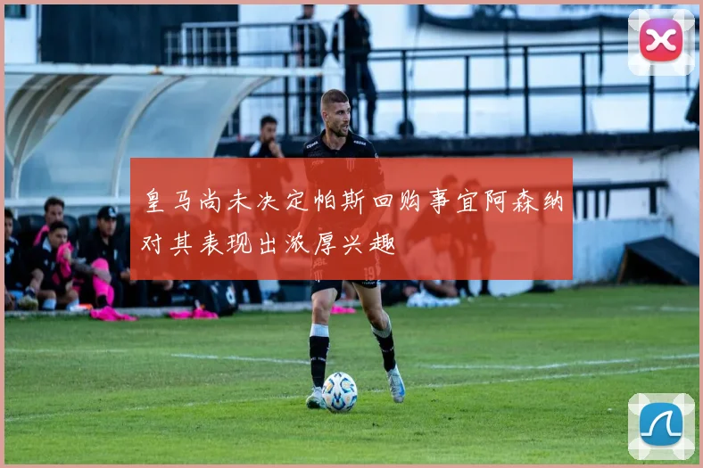 皇马尚未决定帕斯回购事宜阿森纳对其表现出浓厚兴趣