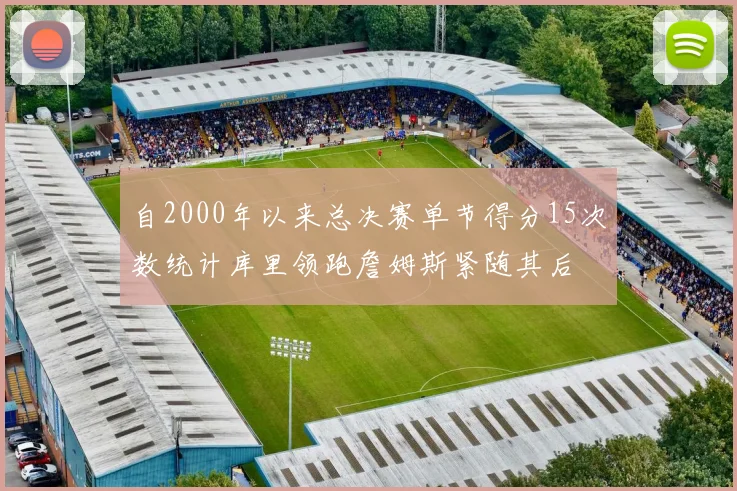 自2000年以来总决赛单节得分15次数统计库里领跑詹姆斯紧随其后