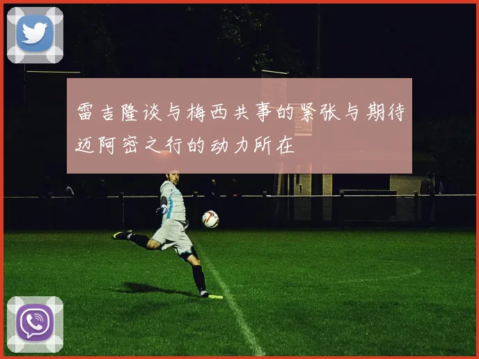 雷吉隆谈与梅西共事的紧张与期待迈阿密之行的动力所在