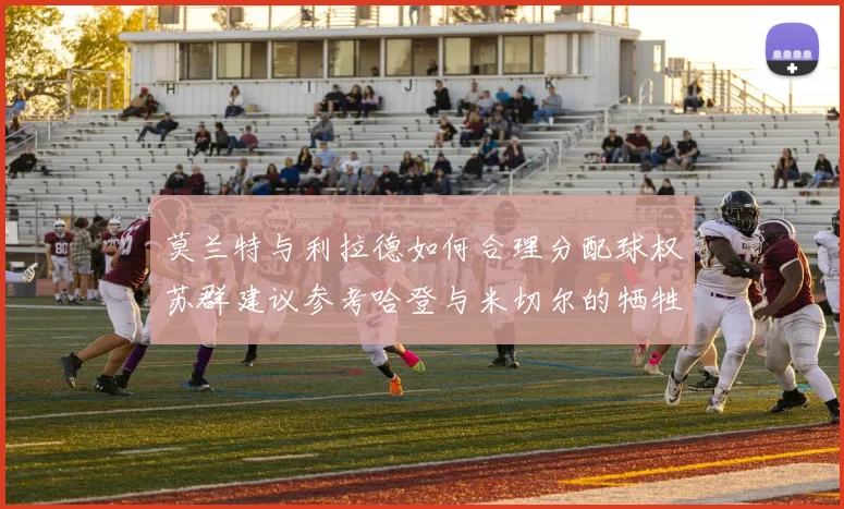 莫兰特与利拉德如何合理分配球权苏群建议参考哈登与米切尔的牺牲精神