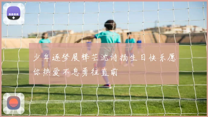 少年逐梦展锋芒沈诗扬生日快乐愿你热爱不息勇往直前