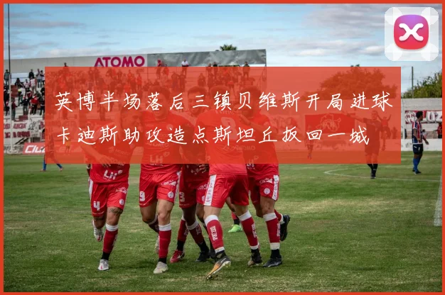 英博半场落后三镇贝维斯开局进球卡迪斯助攻造点斯坦丘扳回一城