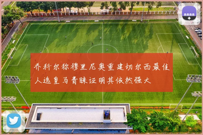 乔科尔称穆里尼奥重建切尔西最佳人选皇马青睐证明其依然强大